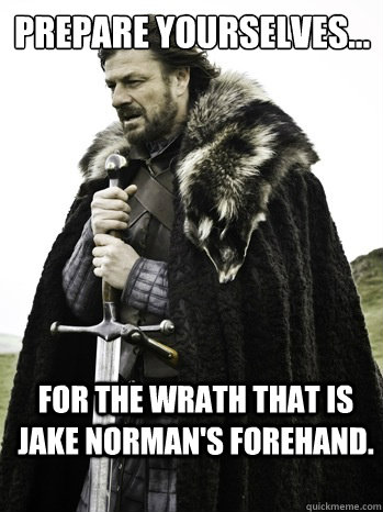 Prepare yourselves... For the wrath that is Jake Norman's forehand.  Prepare Yourself