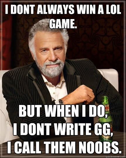 i don´t always win a LoL game. but when i do,
i dont write gg,
 i call them Noobs.  The Most Interesting Man In The World