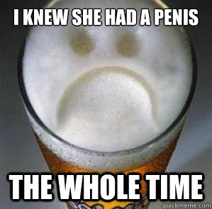 I knew she had a penis the whole time  Confession Beer