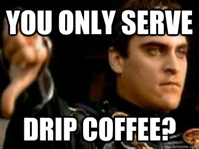 You only serve  drip coffee?  Downvoting Roman