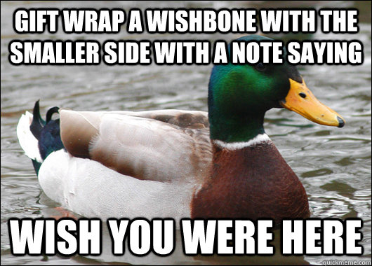 Gift wrap a wishbone with the smaller side with a note saying Wish you were here  Actual Advice Mallard