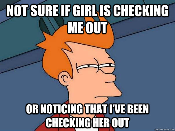 Not sure if girl is checking me out Or noticing that i've been checking her out  Futurama Fry
