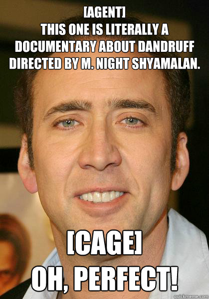 [agent] 
This one is literally a documentary about dandruff directed by M. Night Shyamalan. [cage]
Oh, Perfect!  Bad meme Nicholas Cage