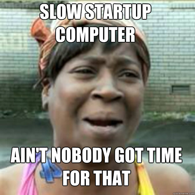 Slow startup computer Ain't nobody got time for that - Slow startup computer Ain't nobody got time for that  Misc