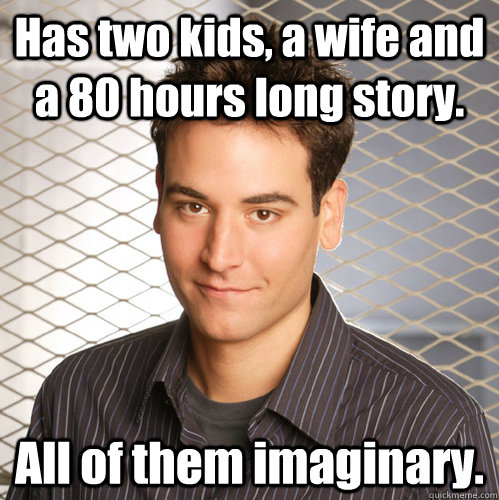 Has two kids, a wife and a 80 hours long story. All of them imaginary. - Has two kids, a wife and a 80 hours long story. All of them imaginary.  Scumbag Ted Mosby