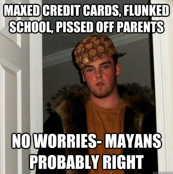 Maxed credit cards, flunked school, pissed off parents no worries- Mayans probably right - Maxed credit cards, flunked school, pissed off parents no worries- Mayans probably right  Scumbag Steve