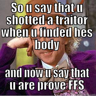 SO U SAY THAT U SHOTTED A TRAITOR WHEN U FINDED HES BODY AND NOW U SAY THAT U ARE PROVE FFS Condescending Wonka
