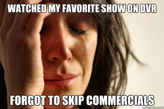 watched my favorite show on dvr forgot to skip commercials  First World Problems