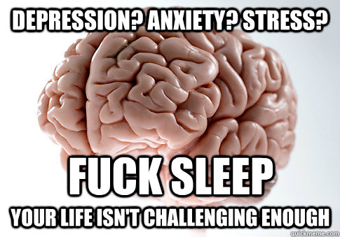 Depression? Anxiety? Stress? Fuck sleep Your life isn't challenging enough  Scumbag Brain