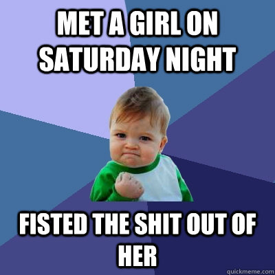 met a girl on saturday night fisted the shit out of her  Success Kid
