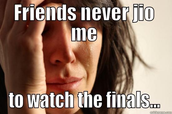 FRIENDS NEVER JIO ME TO WATCH THE FINALS... First World Problems