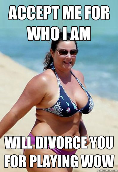 accept me for who i am will divorce you for playing wow  Overweight Wife
