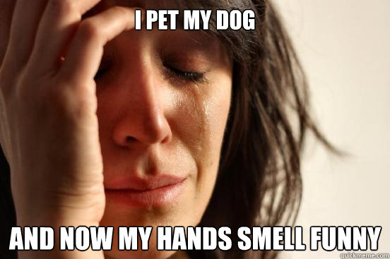 I pet my dog and now my hands smell funny  First World Problems