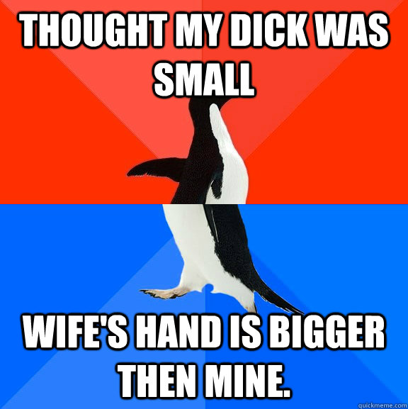 Thought my dick was small Wife's hand is bigger then mine.  Socially Awesome Awkward Penguin