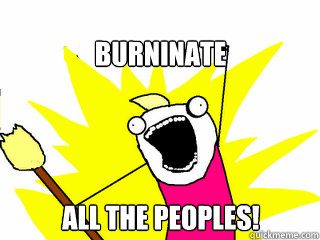 Burninate all the peoples!  All The Things