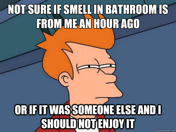 Not sure if smell in bathroom is from me an hour ago or if it was someone else and I should not enjoy it  Futurama Fry