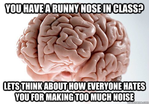 You have a runny nose in class? Lets think about how everyone hates you for making too much noise  Scumbag Brain
