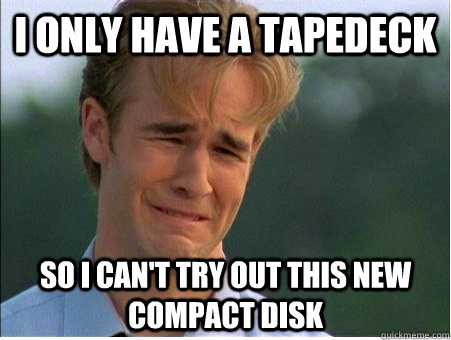 I only have a tapedeck so I can't try out this new compact disk  - I only have a tapedeck so I can't try out this new compact disk   1990s Problems
