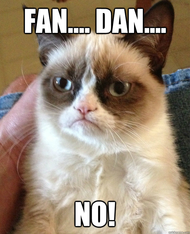 FAN.... DAN.... NO!  grumpycat