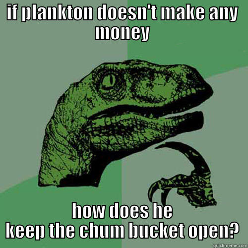IF PLANKTON DOESN'T MAKE ANY MONEY HOW DOES HE KEEP THE CHUM BUCKET OPEN? Philosoraptor