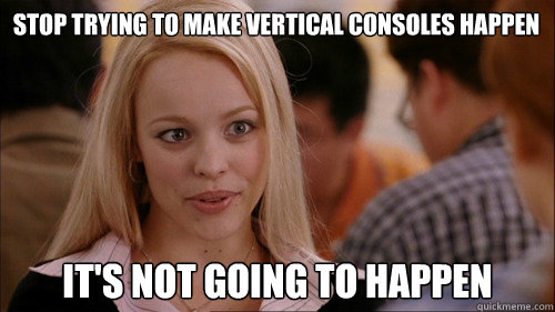 stop trying to make vertical consoles happen It's not going to happen - stop trying to make vertical consoles happen It's not going to happen  regina george
