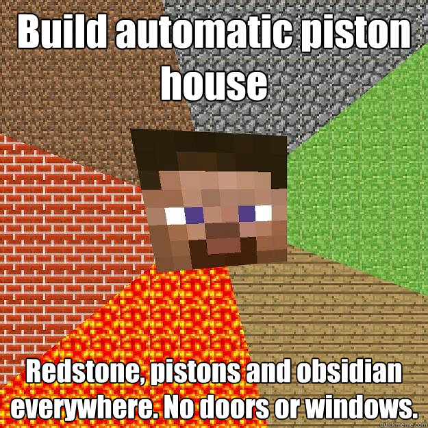 Build automatic piston house Redstone, pistons and obsidian everywhere. No doors or windows.  Minecraft