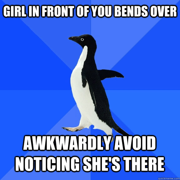 Girl in front of you bends over Awkwardly avoid noticing she's there    Socially Awkward Penguin
