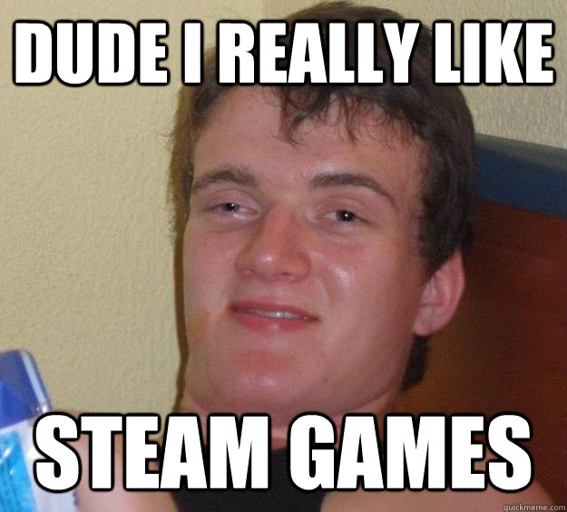 dude i really like steam games  10 Guy