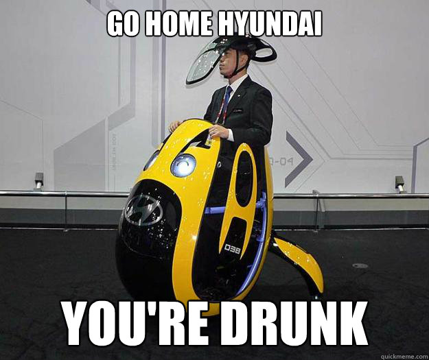 GO HOME HYUNDAI YOU'RE DRUNK  Hyundai