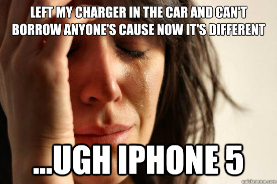 Left my charger in the car and can't borrow anyone's cause now it's different ...ugh iphone 5  First World Problems