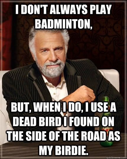 I don't always play badminton,  but, when I do, I use a dead bird I found on the side of the road as my birdie.  The Most Interesting Man In The World