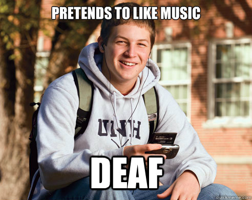 pretends to like music deaf  College Freshman