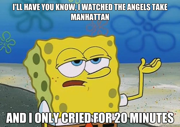 I'll have you know, I watched the angels take manhattan And I only cried for 20 minutes  I only cried for 20 minutes