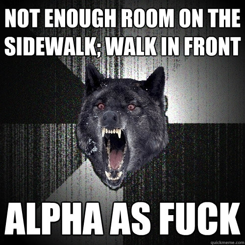 not enough room on the sidewalk; walk in front alpha as fuck  Insanity Wolf