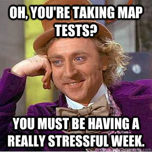 OH, YOU'RE TAKING MAP tests? You must be having a really stressful week.  Creepy Wonka