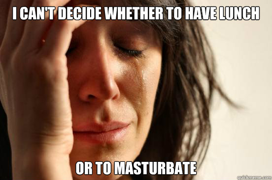 I can't decide whether to have lunch or to masturbate  First World Problems