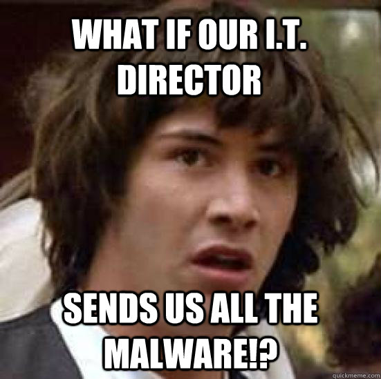 What if our I.T. Director Sends us all the malware!?  conspiracy keanu