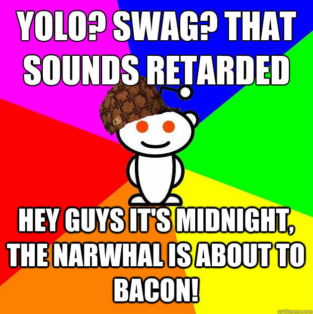 YOLO? SWAG? That sounds retarded hey guys it's midnight, the narwhal is about to bacon! - YOLO? SWAG? That sounds retarded hey guys it's midnight, the narwhal is about to bacon!  Scumbag Redditor