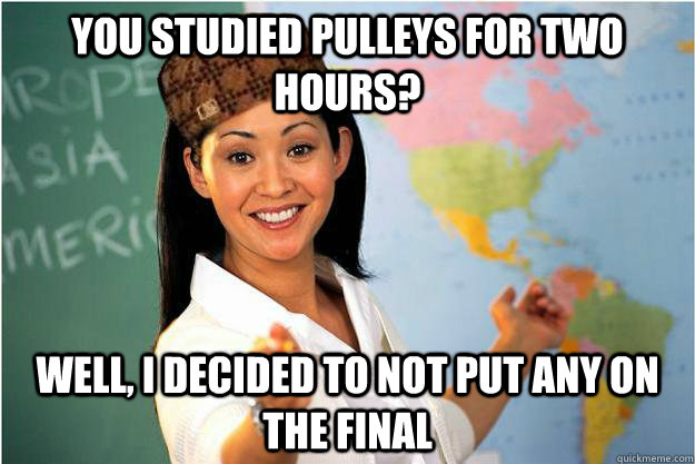 You studied pulleys for two hours? Well, I decided to not put any on the Final  Scumbag Teacher