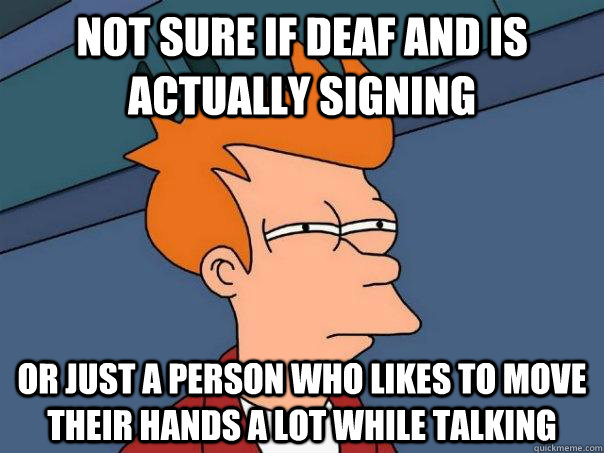 Not sure if deaf and is actually signing Or just a person who likes to move their hands a lot while talking  Futurama Fry