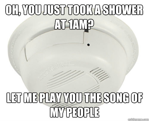 Oh, you just took a shower at 1am? Let me play you the song of my people - Oh, you just took a shower at 1am? Let me play you the song of my people  scumbag smoke detector