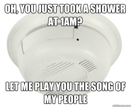 Oh, you just took a shower at 1am? Let me play you the song of my people  scumbag smoke detector