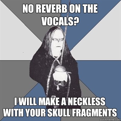 No reverb on the vocals?
 I will make a neckless with your skull fragments  Black Metal Guy