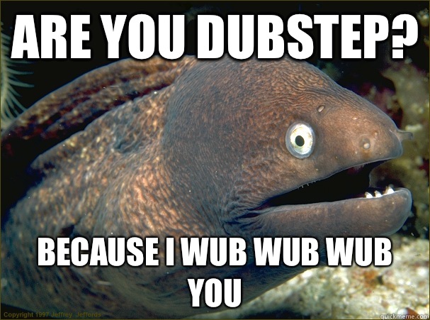 Are you Dubstep? Because I wub wub wub you  Bad Joke Eel