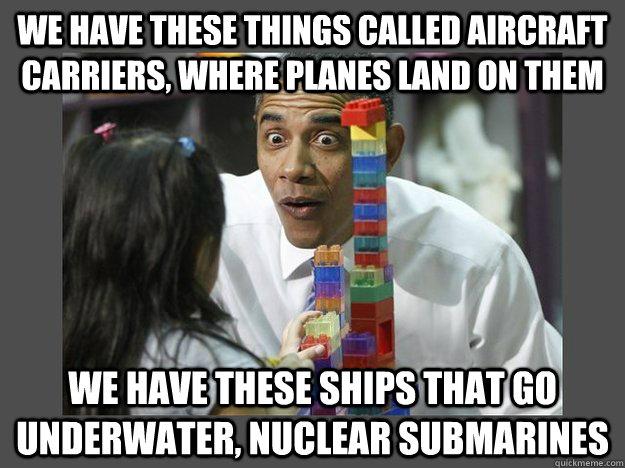 We have these things called aircraft carriers, where planes land on them We have these ships that go underwater, nuclear submarines  