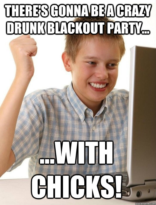 there's gonna be a CRAZY DRUNK BLACKOUT PARTY... ...With chicks!  First Day on the Internet Kid