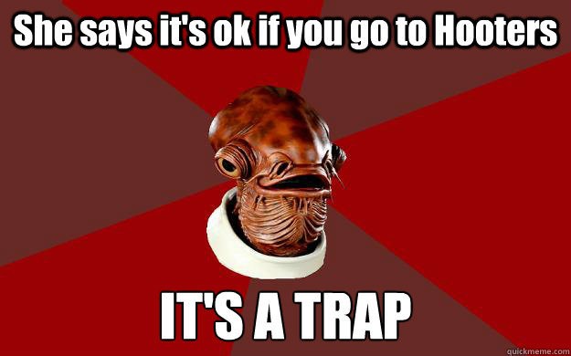 She says it's ok if you go to Hooters IT'S A TRAP  Admiral Ackbar Relationship Expert