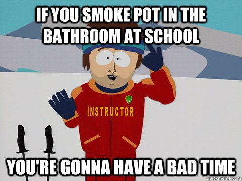 If you smoke pot in the bathroom at school You're gonna have a bad time  DNR south park