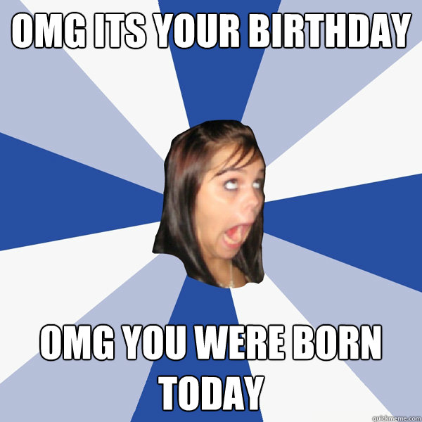 OMG its your birthday OMG you were born today  Annoying Facebook Girl