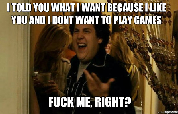 i told you what i want because i like you and i dont want to play games FUCK ME, RIGHT?  fuck me right